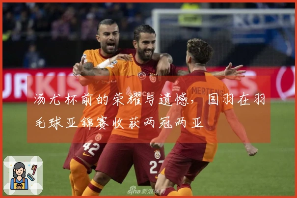 汤尤杯前的荣耀与遗憾，国羽在羽毛球亚锦赛收获两冠两亚