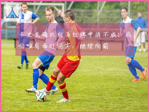 卡里克确认利马红牌申诉不成：我们唯有面对现实，继续向前