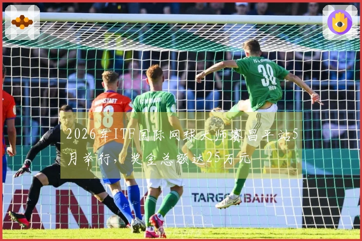 2026年ITF国际网球大师赛昌平站5月举行，奖金总额达25万元