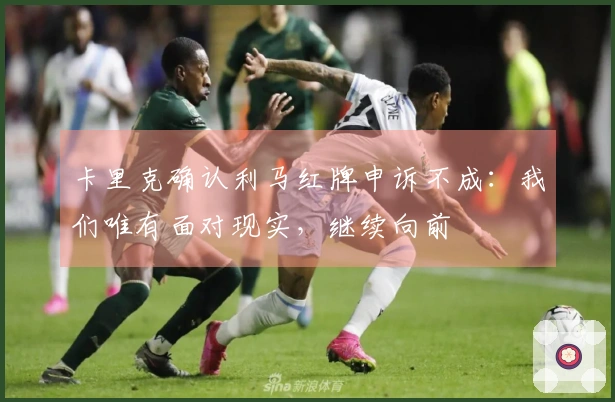 卡里克确认利马红牌申诉不成：我们唯有面对现实，继续向前