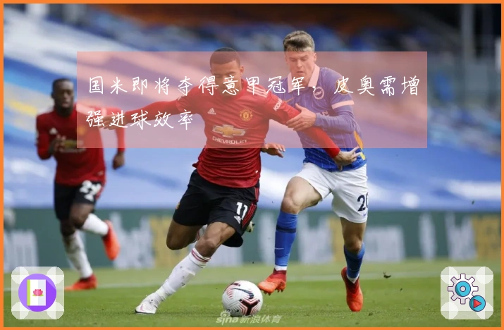 国米即将夺得意甲冠军，皮奥需增强进球效率