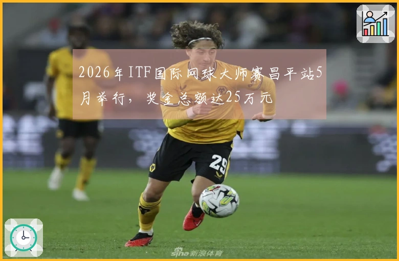 2026年ITF国际网球大师赛昌平站5月举行，奖金总额达25万元