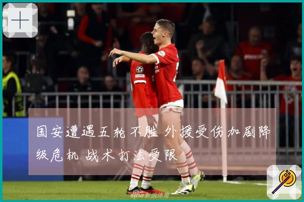 国安遭遇五轮不胜 外援受伤加剧降级危机 战术打法受限