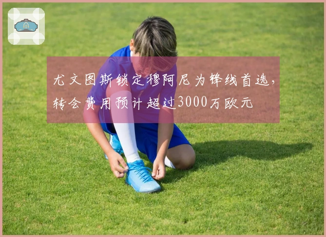 尤文图斯锁定穆阿尼为锋线首选，转会费用预计超过3000万欧元