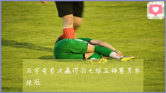 石宇奇首次赢得羽毛球亚锦赛男单桂冠