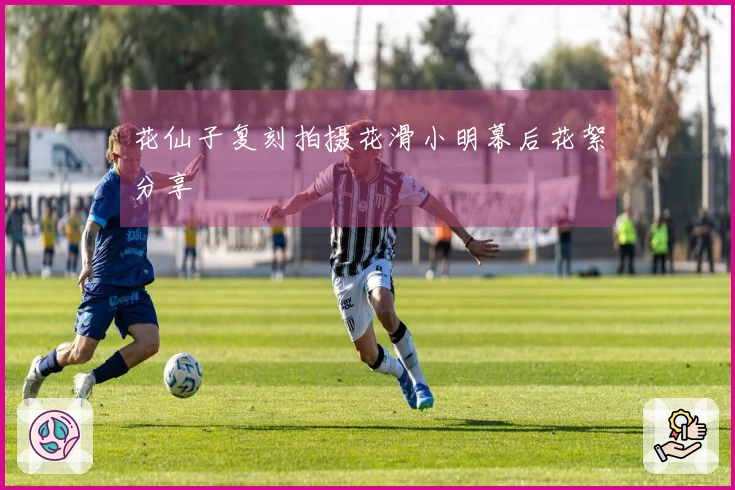 花仙子复刻拍摄花滑小明幕后花絮分享