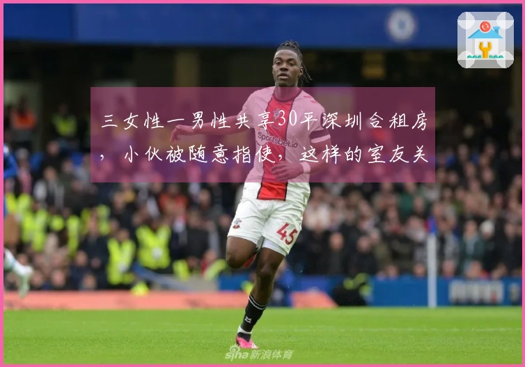 三女性一男性共享30平深圳合租房，小伙被随意指使，这样的室友关系你能接受吗