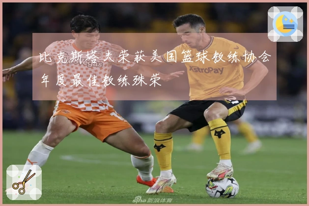 比克斯塔夫荣获美国篮球教练协会年度最佳教练殊荣