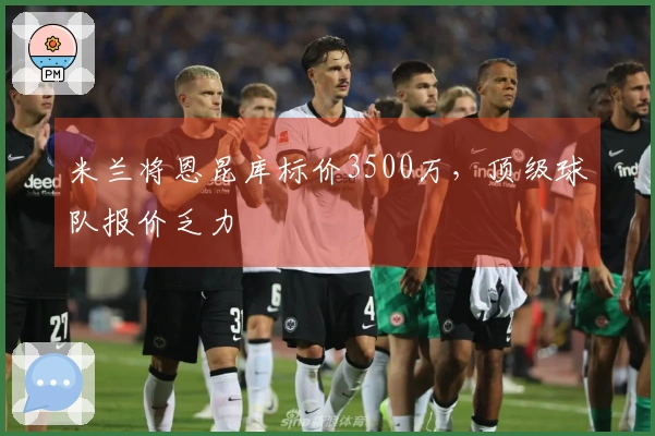 米兰将恩昆库标价3500万，顶级球队报价乏力