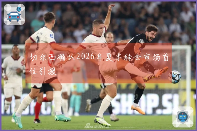 切尔西确认2026年夏季转会市场首位引援