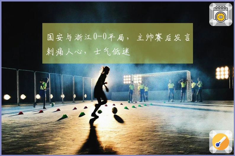 国安与浙江0-0平局，主帅赛后发言刺痛人心，士气低迷