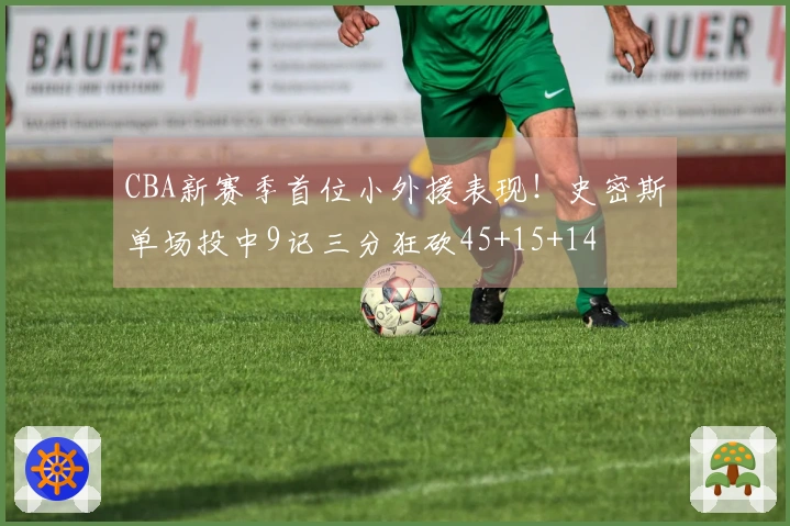 CBA新赛季首位小外援表现！史密斯单场投中9记三分狂砍45+15+14