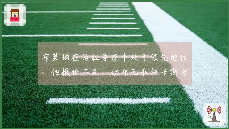 布莱顿在马拉争夺中处于领先地位，但报价不足，切尔西和纽卡斯尔仍有机会