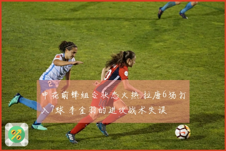 申花前锋组合状态火热 拉唐6场打入7球 李金羽的进攻战术失误