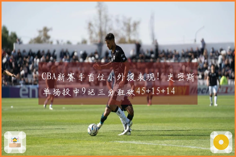 CBA新赛季首位小外援表现！史密斯单场投中9记三分狂砍45+15+14