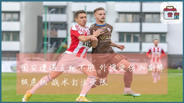 国安遭遇五轮不胜 外援受伤加剧降级危机 战术打法受限