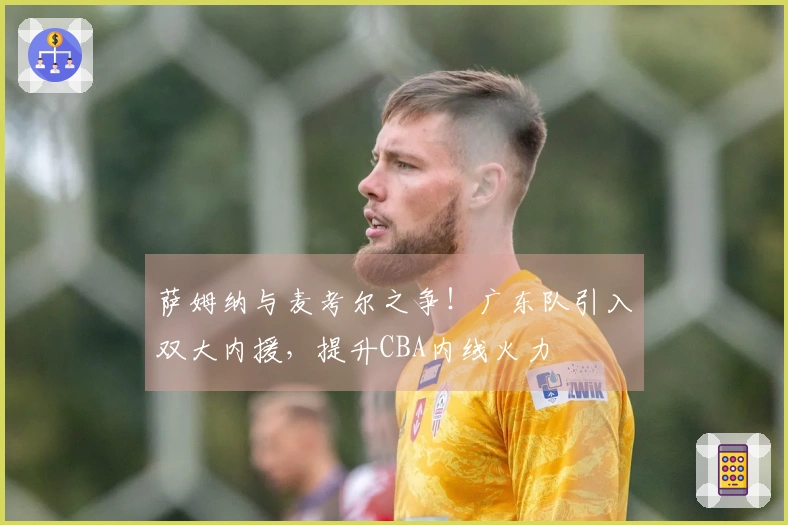 萨姆纳与麦考尔之争！广东队引入双大内援，提升CBA内线火力