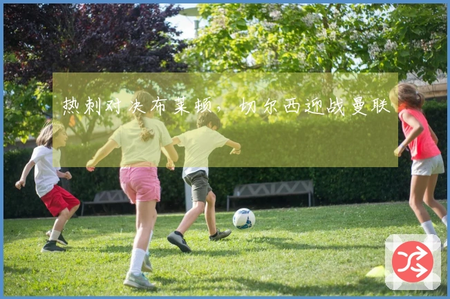 热刺对决布莱顿，切尔西迎战曼联
