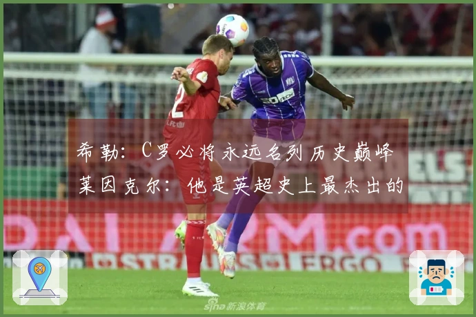 希勒：C罗必将永远名列历史巅峰 莱因克尔：他是英超史上最杰出的球员