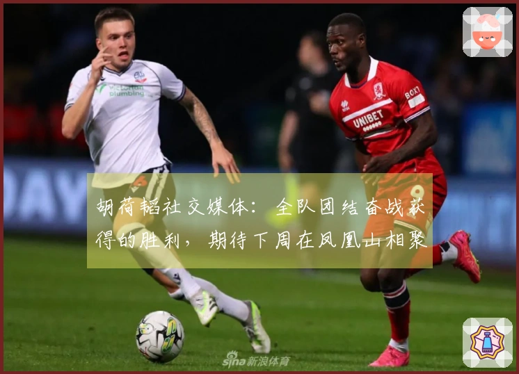 胡荷韬社交媒体：全队团结奋战获得的胜利，期待下周在凤凰山相聚