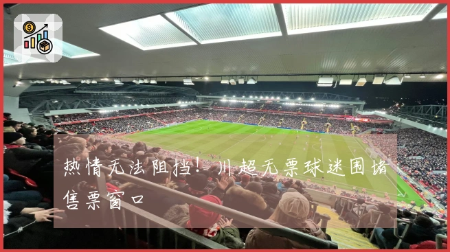 热情无法阻挡！川超无票球迷围堵售票窗口