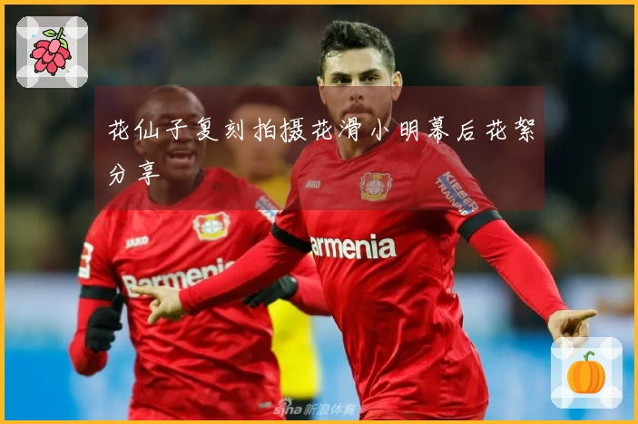 花仙子复刻拍摄花滑小明幕后花絮分享