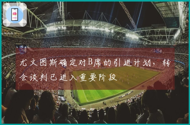尤文图斯确定对B席的引进计划，转会谈判已进入重要阶段