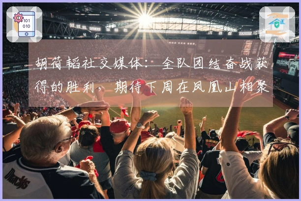 胡荷韬社交媒体：全队团结奋战获得的胜利，期待下周在凤凰山相聚