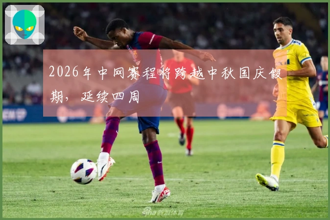 2026年中网赛程将跨越中秋国庆假期，延续四周